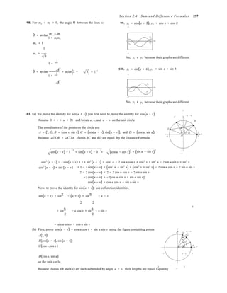   
2 2
B
Section 2.4 Sum and Difference Formulas 257
98. For m2 > m1 > 0, the angle θ between the lines is: 99. y1 = cos(x + 2), y2
2
= cos x + cos 2
m2 − m1 
θ = arctan 
1 + m1m2 
m2 = 1
1
y2
0 2π
y1
m1 =
3
1 −
1 
−2
No, y1 ≠ y2 because their graphs are different.

θ = arctan 3 = arctan(2 −
1 +
1 
3) = 15°
100. y1 = sin(x + 4), y2
2
= sin x + sin 4
3

y1
0 2π
y2
−2
No, y1 ≠ y2 because their graphs are different.
101. (a) To prove the identity for sin(u + v) you first need to prove the identity for cos(u − v).
y
C 1 u − v
Assume 0 < v < u < 2π and locate u, v, and u − v on the unit circle. B
The coordinates of the points on the circle are: D
A = (1, 0), B = (cos v, sin v), C = (cos(u − v), sin(u − v)), and D = (cos u, sin u).
Because ∠DOB = ∠COA, chords AC and BD are equal. By the Distance Formula:
−1
u
v A x
O 1
2 2 2 2
cos(u − v) − 1 + sin(u − v) − 0 = (cos u − cos v) + (sin u − sin v) −1
cos2
(u − v) − 2 cos(u − v) + 1 + sin2
(u − v) = cos2
u − 2 cos u cos v + cos2
v + sin2
u − 2 sin u sin v + sin2
v
cos2
(u − v) + sin2
(u − v) + 1 − 2 cos(u − v) = (cos2
u + sin2
u) + (cos2
v + sin2
v) − 2 cos u cos v − 2 sin u sin v
2 − 2 cos(u − v) = 2 − 2 cos u cos v − 2 sin u sin v
−2 cos(u − v) = −2(cos u cos v + sin u sin v)
cos(u − v) = cos u cos v + sin u sin v
Now, to prove the identity for sin(u + v), use cofunction identities.
sin(u + v) = cos
π
− (u + v) = cos
π
− u − v
2

2
= cos
π
2
− u cos v + sin
π
2
− u sin v

= sin u cos v + cos u sin v
(b) First, prove cos(u − v) = cos u cos v + sin u sin v using the figure containing points
A(1, 0)
B(cos(u − v), sin(u − v))
C(cos v, sin v)
y
1 D
u − v
C
u
v
A x
D(cos u, sin u)
on the unit circle.
−1 u − v 1
Because chords AB and CD are each subtended by angle u − v, their lengths are equal. Equating −1
 
