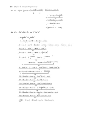 2
=
1 cos 2x 1 cos 2x
3

2
262 Chapter 2 Analytic Trigonometry
27. cos4
x = (cos2
x)(cos2
x) =
1 + cos 2x1 + cos 2x
=
1 + 2 cos 2x + cos 2x
2 2 4
1 + 2 cos 2x +
1 + cos 4x
= 2
4
=
2 + 4 cos 2x + 1 + cos 4x
8
=
3 + 4 cos 2x + cos 4x
8
=
1
(3 + 4 cos 2x + cos 4x)
8
8 4 4 2
2
2
2
28. sin x = (sin x)(sin x) = (sin x) (sin x)
2 2
− − 
2 2 
1 − 2 cos 2x + cos2
2x1 − 2 cos 2x + cos2
2x
= 
4 4 
1 − 2 cos 2x + cos2
2x − 2 cos 2x + 4 cos2
2x − 2 cos3
2x + cos2
2x − 2 cos3
2x + cos4
2x
=
16
1 − 4 cos 2x + 6 cos2
2x − 4 cos3
2x + cos4
2x
=
16
2 3 2
2
1 − 4 cos 2x + 6 cos 2x − 4 cos 2x + (cos 2x)=
16
1 + cos 4x 1 + cos 4x
1 − 4 cos 2x + 6 − 4 cos 2x + 
=
2 2 
16
1 + 2 cos 4x + cos2
4x
1 − 4 cos 2x + 3 + 3 cos 4x − 4 cos3
2x + 
=
4

16
4 − 16 cos 2x + 12 + 12 cos 4x − 16 cos3
2x + 1 + 2 cos 4x + cos2
4x
=
64
17 − 16 cos 2x + 14 cos 4x − 16 cos3
2x +
1 + cos 8x
=
2 
64
34 − 32 cos 2x + 28 cos 4x − 32 cos3
2x + 1 + cos 8x
=
128
35 − 32 cos 2x + 28 cos 4x − 32 cos3
2x + cos 8x
=
128
35 − 32 cos 2x + 28 cos 4x − 32 cos2
2x cos 2x + cos 8x
=
128
1 + cos 4x
35 − 32 cos 2x + 28 cos 4x − 32
2
cos 2x + cos 8x
=
128
=
35 − 32 cos 2x + 28 cos 4x − 16 cos 2x − 16 cos 4x cos 2x + cos 8x
128
=
35 − 48 cos 2x + 28 cos 4x − 16 cos 4x cos 2x + cos 8x
128
=
1
(35 − 48 cos 2x + 28 cos 4x + cos 8x − 16 cos 2x cos 4x)
128
 