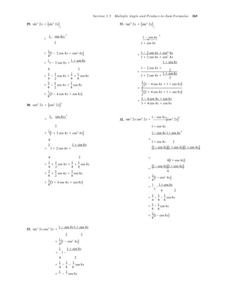 =
1 cos 4x
( 2
)

=
1 cos 4x

( 2
)
( 2
)
2 2

2


Section 2.5 Multiple Angle and Product-to-Sum Formulas 263
29. sin4
2x = (sin2
2x) 31. tan4
2x = (tan2
2x)
2
−  
2
1 − cos 4x
=
2  1 + cos 4x
1
= 1 − 2 cos 4x + cos 4x
4
=
1
1 − 2 cos 4x +
1 + cos 8x
1 − 2 cos 4x + cos2
4x
=
1 + 2 cos 4x + cos2
4x
1 + cos 8x
4 2 
1 1 1 1
= − cos 4x + + cos 8x
4 2 8 8
3 1 1
= − cos 4x + cos 8x
8 2 8
1
= (3 − 4 cos 4x + cos 8x)
8
1 − 2 cos 4x +
= 2
1 + 2 cos 4x +
1 + cos 8x
2
1
(2 − 4 cos 4x + 1 + cos 8x)
= 2
1
(2 + 4 cos 4x + 1 + cos 8x)
2
=
3 − 4 cos 4x + cos 8x
30. cos4
2x = (cos2
2x) 3 + 4 cos 4x + cos 8x
2
+   32. tan2
2x cos4
2x =
1 − cos 4x
(cos2
2x)
2
2 
=
1
(1 + 2 cos 4x + cos2
4x)
1 + cos 4x
1 − cos 4x 1 + cos 4x
2
4 =
1 + cos 4x 2
1 1 + cos 8x 
= 1 + 2 cos 4x +

(1 − cos 4x)(1 + cos 4x)(1 + cos 4x)
4 2 
1 1 1 1
= + cos 4x + + cos 8x
4 2 8 8
3 1 1
= + cos 4x + cos 8x
8 2 8
1
= (3 + 4 cos 4x + cos 8x)8
=
4(1 + cos 4x)
(1 − cos 4x)(1 + cos 4x)=
4
1
= 1 − cos 4x
4
=
1
−
1 + cos 8x
1
4 2
33. sin2
2x cos2
2x =
1 − cos 4x1 + cos 4x
1 1 1
= − − cos 8x
4 8 8
1 1
= − cos 8x
8 8
1
= (1 − cos 8x)
8
2 2


1
= 1 − cos 4x
4
1 1 + cos 8x
= 1 −
4 2


=
1
−
1
−
1
cos 8x
4 8 8
=
1
−
1
cos 8x
 