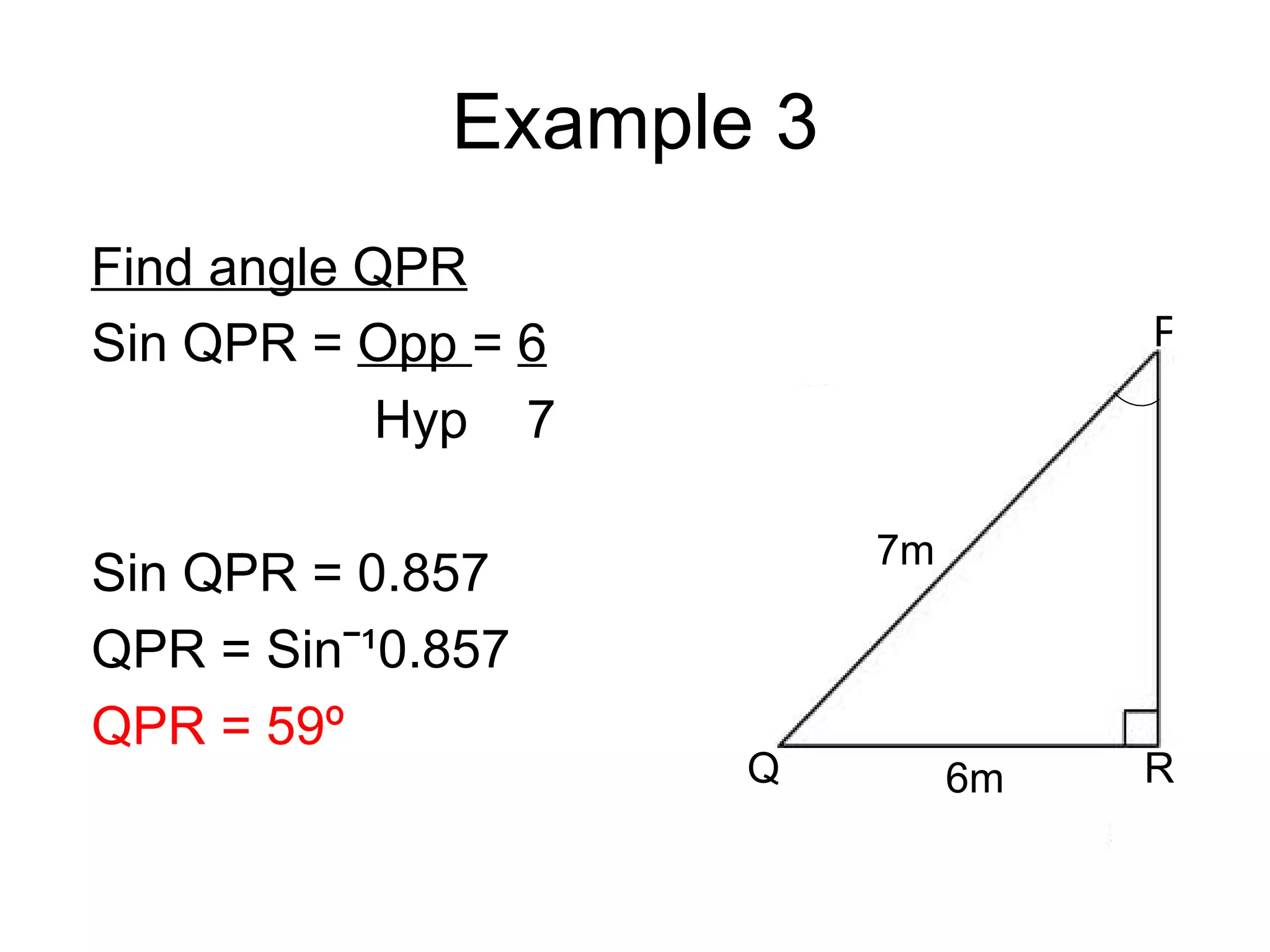 Example 3 Find angle QPR Sin QPR = Opp = 6 Hyp 7 Sin QPR = 0.857 QPR = Sinˉ¹0.857 QPR = 59º 7m 6m Q R P