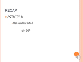 RECAP
 ACTIVITY 1:
 Use calculator to find:
sin 300
 