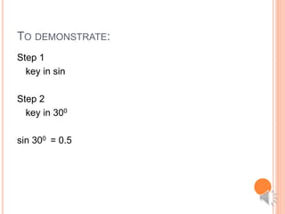 TO DEMONSTRATE:
Step 1
key in sin
Step 2
key in 300
sin 300 = 0.5
 