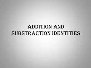 ADDITION AND
SUBSTRACTION IDENTITIES
 