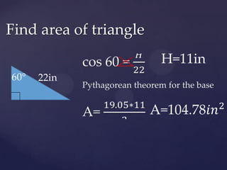 cos 60 = 𝐻22Pythagorean theorem for the baseA= 19.05∗112 Find area of triangleH=11in60° 22inA=104.78𝑖𝑛2 
