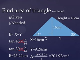 GivenNeededB= X+Ytan 45 = 𝑥16tan 30 = 𝑦16B=25.24cm Find area of triangle continuedHeight = 16cm16cm45°30°XYX=16cmY=9.24cmA=16∗25.242 =201.92𝑐𝑚2 