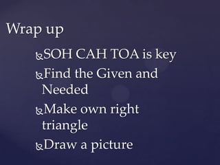SOH CAH TOA is keyFind the Given and NeededMake own right triangleDraw a pictureWrap up