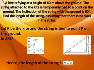 Let K be the kite and the string is tied to point P on
the ground.
In ΔKLP,
.
Hence, the length of the string is
 