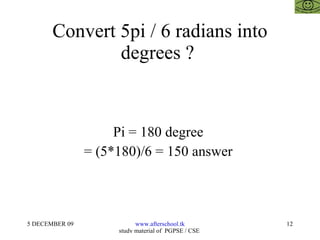 Convert 5pi / 6 radians into degrees ?  Pi = 180 degree  = (5*180)/6 = 150 answer  