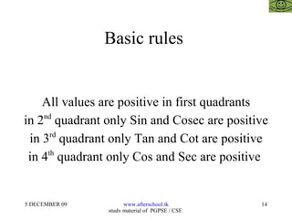 Basic rules  All values are positive in first quadrants in 2 nd  quadrant only Sin and Cosec are positive in 3 rd  quadrant only Tan and Cot are positive in 4 th  quadrant only Cos and Sec are positive  