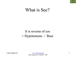 What is Sec?  It is reverse of cos  = Hypoteneuse  /  Base  