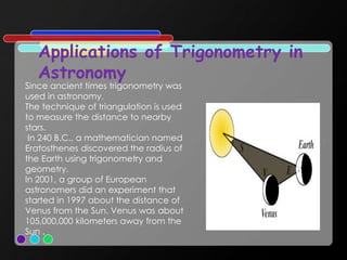Applications of Trigonometry in
Astronomy
Since ancient times trigonometry was
used in astronomy.
The technique of triangu...