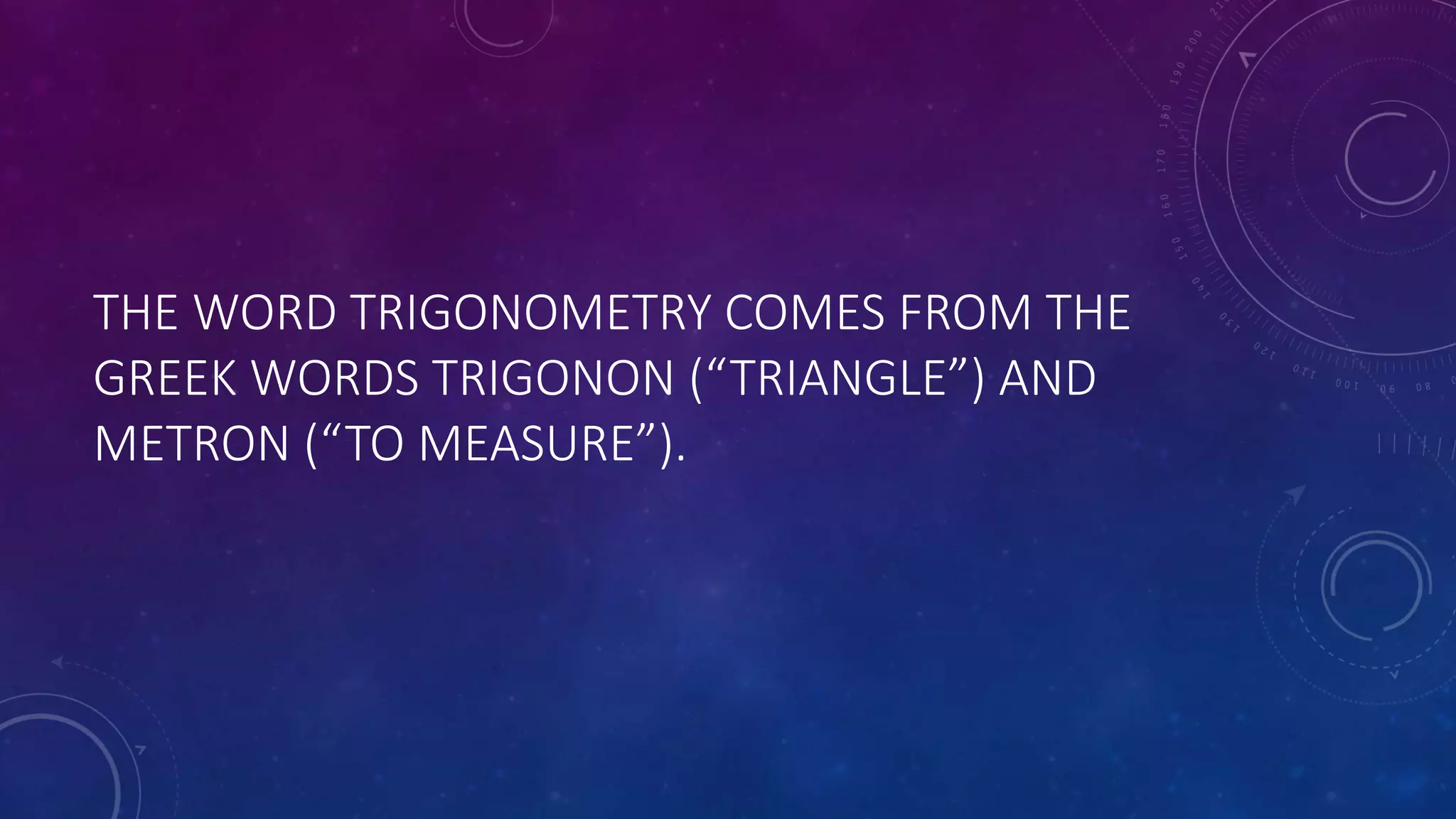 THE WORD TRIGONOMETRY COMES FROM THE
GREEK WORDS TRIGONON (“TRIANGLE”) AND
METRON (“TO MEASURE”).