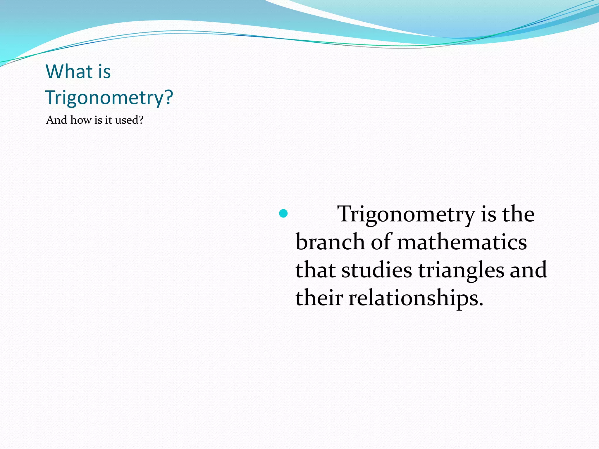 What is
Trigonometry?
And how is it used?



Trigonometry is the
branch of mathematics
that studies triangles and
their relationships.

 