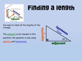 You need to label all the lengths of the
triangle.


The adjacent is not needed in this         x
question; the question is only using
                                               30
opposite and hypotenuse.
 