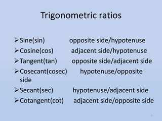 Trigonometric ratios

Sine(sin)         opposite side/hypotenuse
Cosine(cos)        adjacent side/hypotenuse
Tangent(tan)       opposite side/adjacent side
Cosecant(cosec)       hypotenuse/opposite
 side
Secant(sec)        hypotenuse/adjacent side
Cotangent(cot)     adjacent side/opposite side
                                              5
 