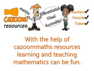 With the help of
cazoommaths resources
learning and teaching
mathematics can be fun.
 