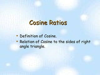 Cosine Ratios Definition of Cosine. Relation of Cosine to the sides of right angle triangle. 