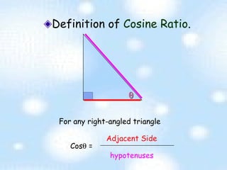 Definition of  Cosine Ratio . For any right-angled triangle Cos   =   hypotenuses Adjacent Side 