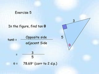 Exercise 5  3 5 In the figure, find tan   tan   =  adjacent Side Opposite side = 3 5    =  78.69   (corr to 2 d.p.)  