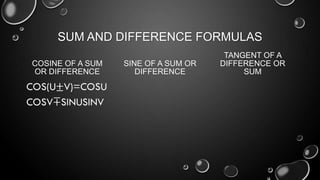 SUM AND DIFFERENCE FORMULAS
COSINE OF A SUM
OR DIFFERENCE
SINE OF A SUM OR
DIFFERENCE
TANGENT OF A
DIFFERENCE OR
SUM
 