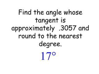 Find the angle whose tangent is approximately  .3057 and round to the nearest degree. 