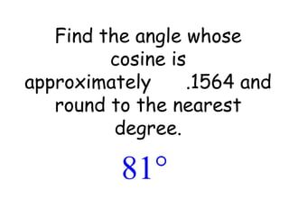 Find the angle whose cosine is approximately  .1564 and round to the nearest degree. 
