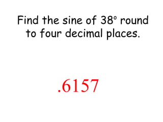 Find the sine of 38 o  round to four decimal places. 