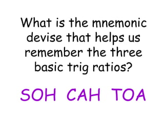 What is the mnemonic devise that helps us remember the three basic trig ratios? SOH  CAH  TOA 