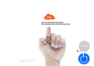 Wir von trigr haben uns gefragt:
Wie verbessert man eine Conversion Rate?
Conversion
1.
Sie wollen trigr testen?
www.trigr.de/test