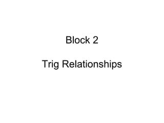 Block 2
Trig Relationships
 