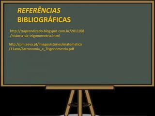 REFERÊNCIAS
BIBLIOGRÁFICAS
http://traprendizado.blogspot.com.br/2011/08
/historia-da-trigonometria.html
http://pm.aeva.pt/images/stories/matematica
/11ano/Astronomia_e_Trigonometria.pdf
 