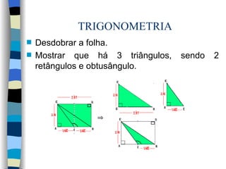 TRIGONOMETRIA Desdobrar a folha. Mostrar que há 3 triângulos, sendo 2 retângulos e obtusângulo. 