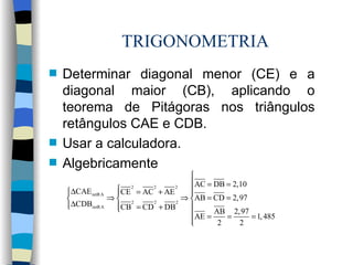 TRIGONOMETRIA Determinar diagonal menor (CE) e a diagonal maior (CB), aplicando o teorema de Pitágoras nos triângulos retângulos CAE e CDB. Usar a calculadora. Algebricamente 