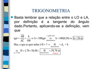 TRIGONOMETRIA Basta lembrar que a relação entre o LO e LA, por definição é a tangente do ângulo dado.Portanto, aplicando-se a definição, vem que 
