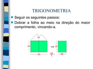 TRIGONOMETRIA Seguir os seguintes passos: Dobrar a folha ao meio na direção do maior comprimento, vincando-a. 
