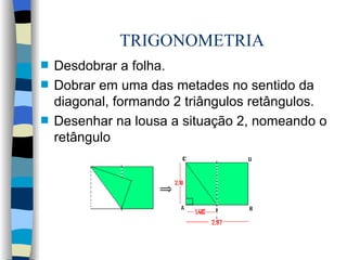 TRIGONOMETRIA Desdobrar a folha. Dobrar em uma das metades no sentido da diagonal, formando 2 triângulos retângulos. Desenhar na lousa a situação 2, nomeando o retângulo 