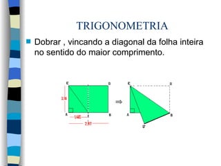 TRIGONOMETRIA Dobrar , vincando a diagonal da folha inteira no sentido do maior comprimento. 