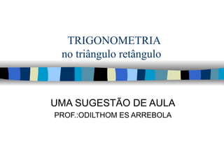 TRIGONOMETRIA no triângulo retângulo  UMA SUGESTÃO DE AULA PROF.:ODILTHOM ES ARREBOLA 