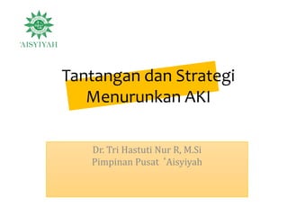 Tantangan dan Strategi
Menurunkan AKI
Dr. Tri Hastuti Nur R, M.Si
Pimpinan Pusat ‘Aisyiyah
 