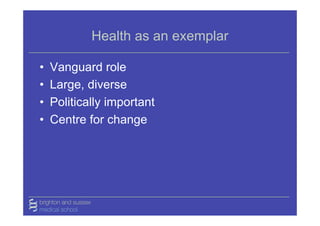 Health as an exemplar

•   Vanguard role
•   Large, diverse
•   Politically important
•   Centre for change
 
