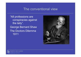 The conventional view

“All professions are
  conspiracies against
  the laity”.
George Bernard Shaw
The Doctors Dilemma
  1911
 