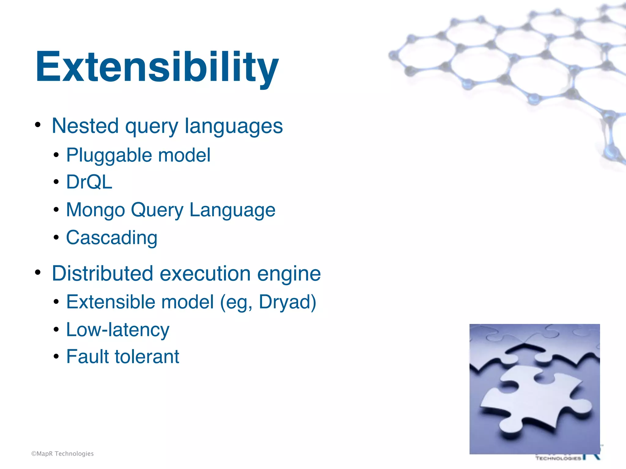 Extensibility
• Nested query languages
      •   Pluggable model
      •   DrQL
      •   Mongo Query Language
      •   Cascading
• Distributed execution engine
      • Extensible model (eg, Dryad)
      • Low-latency
      • Fault tolerant



©MapR Technologies
 