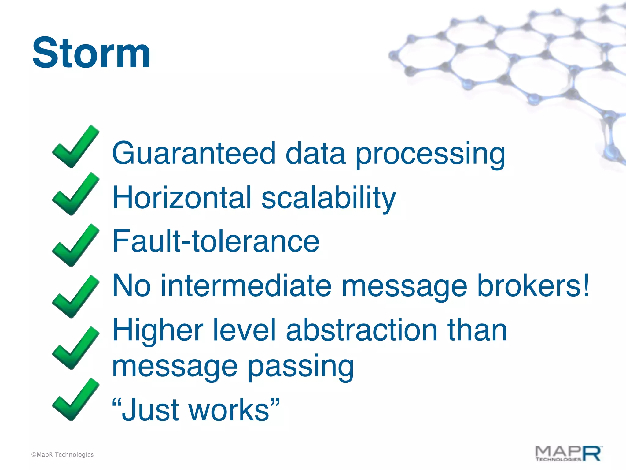 Storm

                     Guaranteed data processing
                     Horizontal scalability
                     Fault-tolerance
                     No intermediate message brokers!
                     Higher level abstraction than
                     message passing
                     “Just works”
©MapR Technologies
 