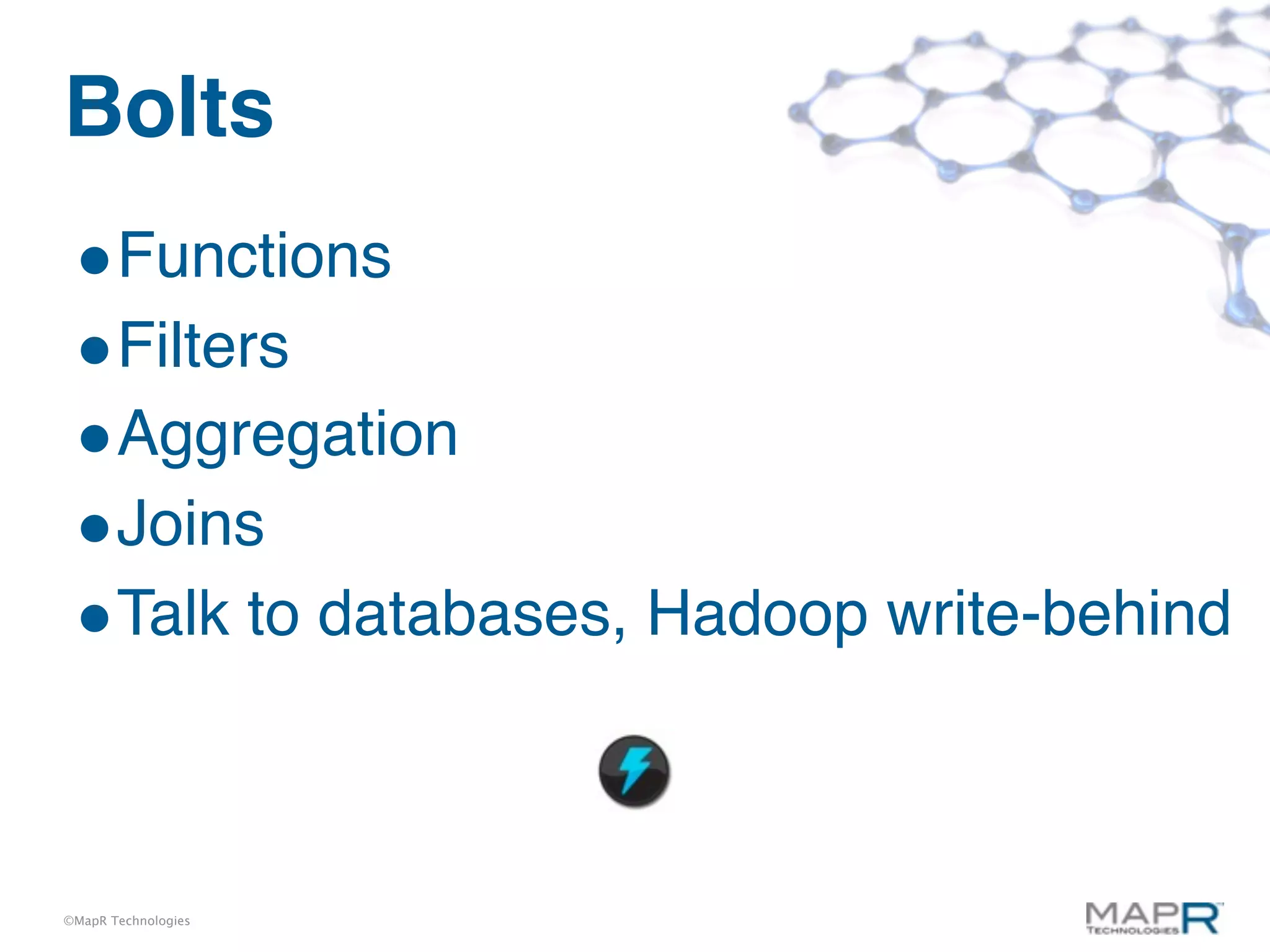Bolts
 •Functions
 •Filters
 •Aggregation
 •Joins
 •Talk to databases, Hadoop write-behind


©MapR Technologies
 