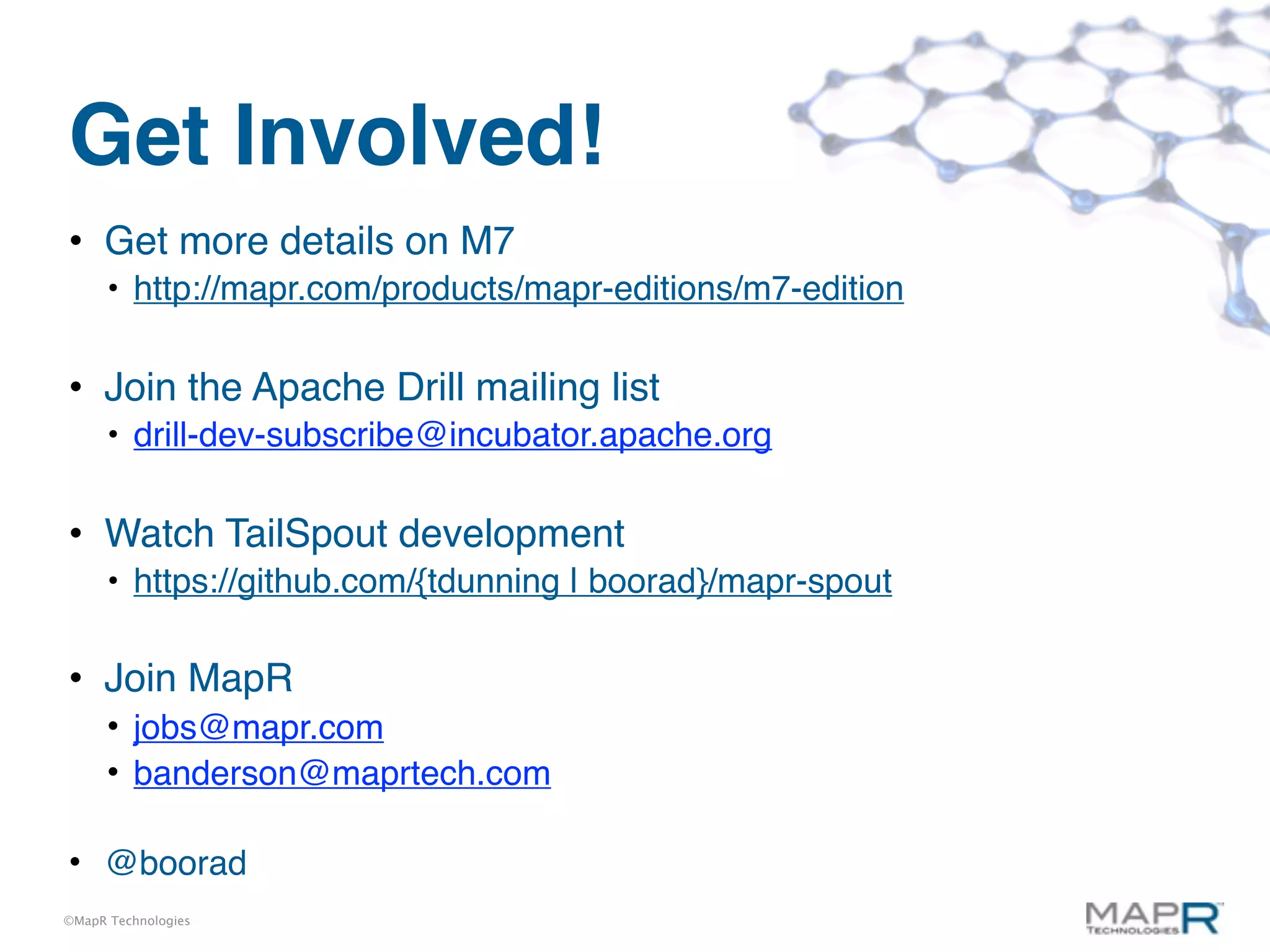 Get Involved!
• Get more details on M7
      • http://mapr.com/products/mapr-editions/m7-edition

• Join the Apache Drill mailing list
      • drill-dev-subscribe@incubator.apache.org

• Watch TailSpout development
      • https://github.com/{tdunning | boorad}/mapr-spout

• Join MapR
      • jobs@mapr.com
      • banderson@maprtech.com

• @boorad
©MapR Technologies
 