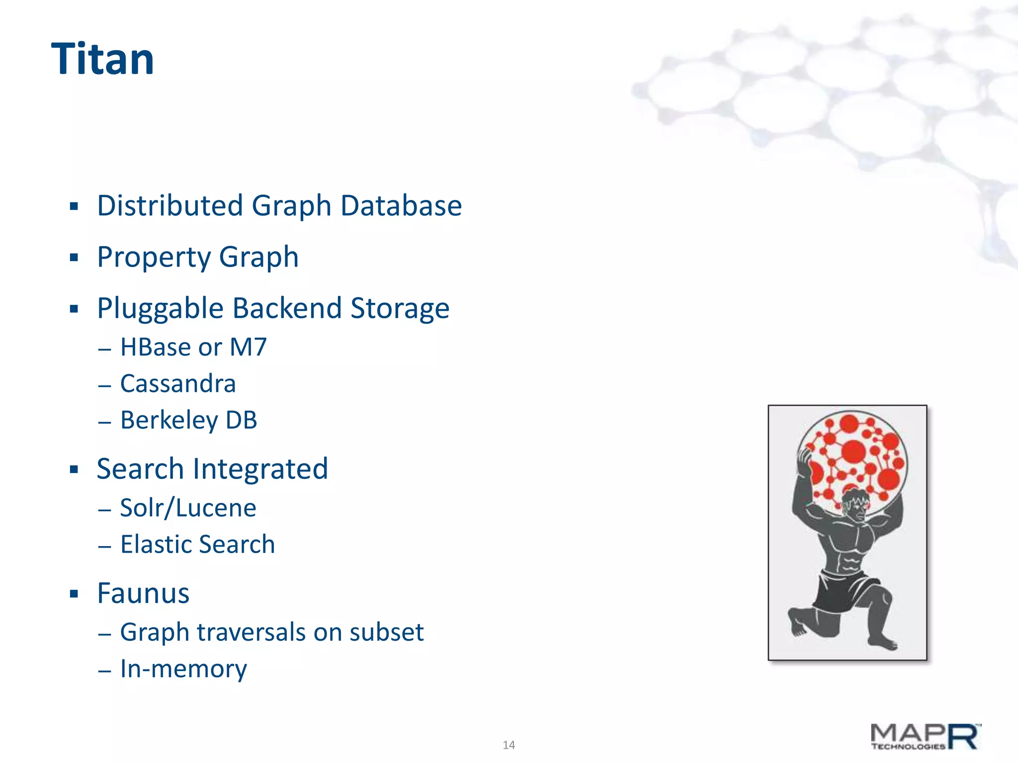 Titan


Distributed Graph Database



Property Graph



Pluggable Backend Storage
–
–
–



Search Integrated
–
–



HBase or M7
Cassandra
Berkeley DB
Solr/Lucene
Elastic Search

Faunus
–
–

Graph traversals on subset
In-memory
14

 