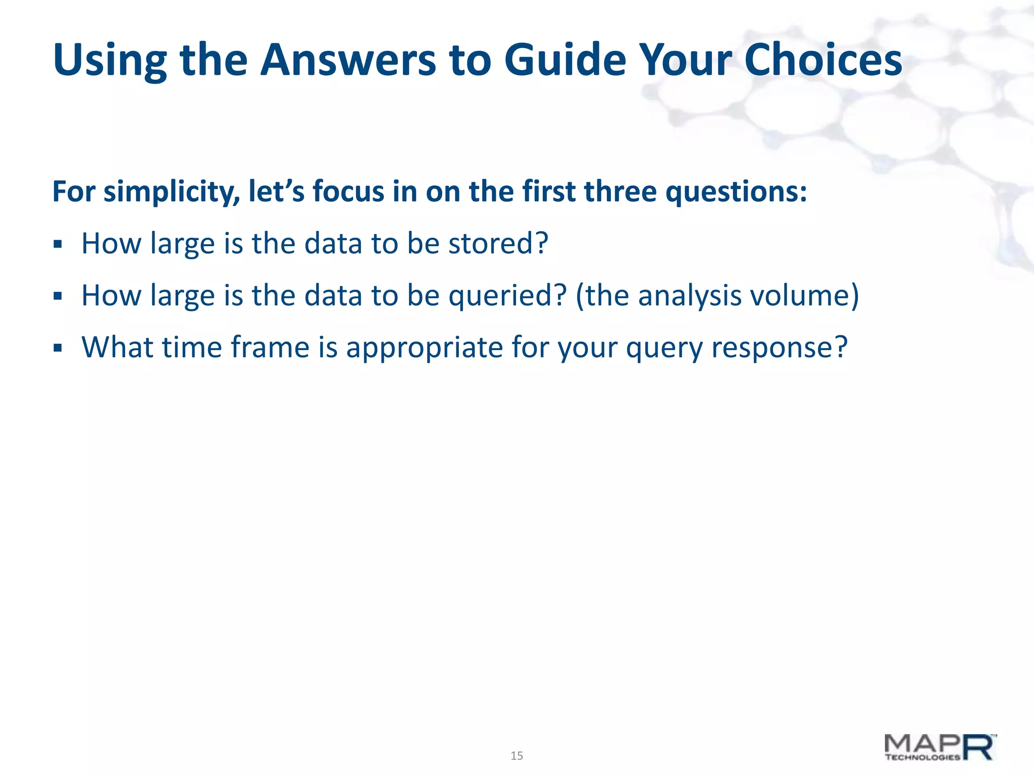 Using the Answers to Guide Your Choices
For simplicity, let’s focus in on the first three questions:


How large is the data to be stored?



How large is the data to be queried? (the analysis volume)



What time frame is appropriate for your query response?

15

 