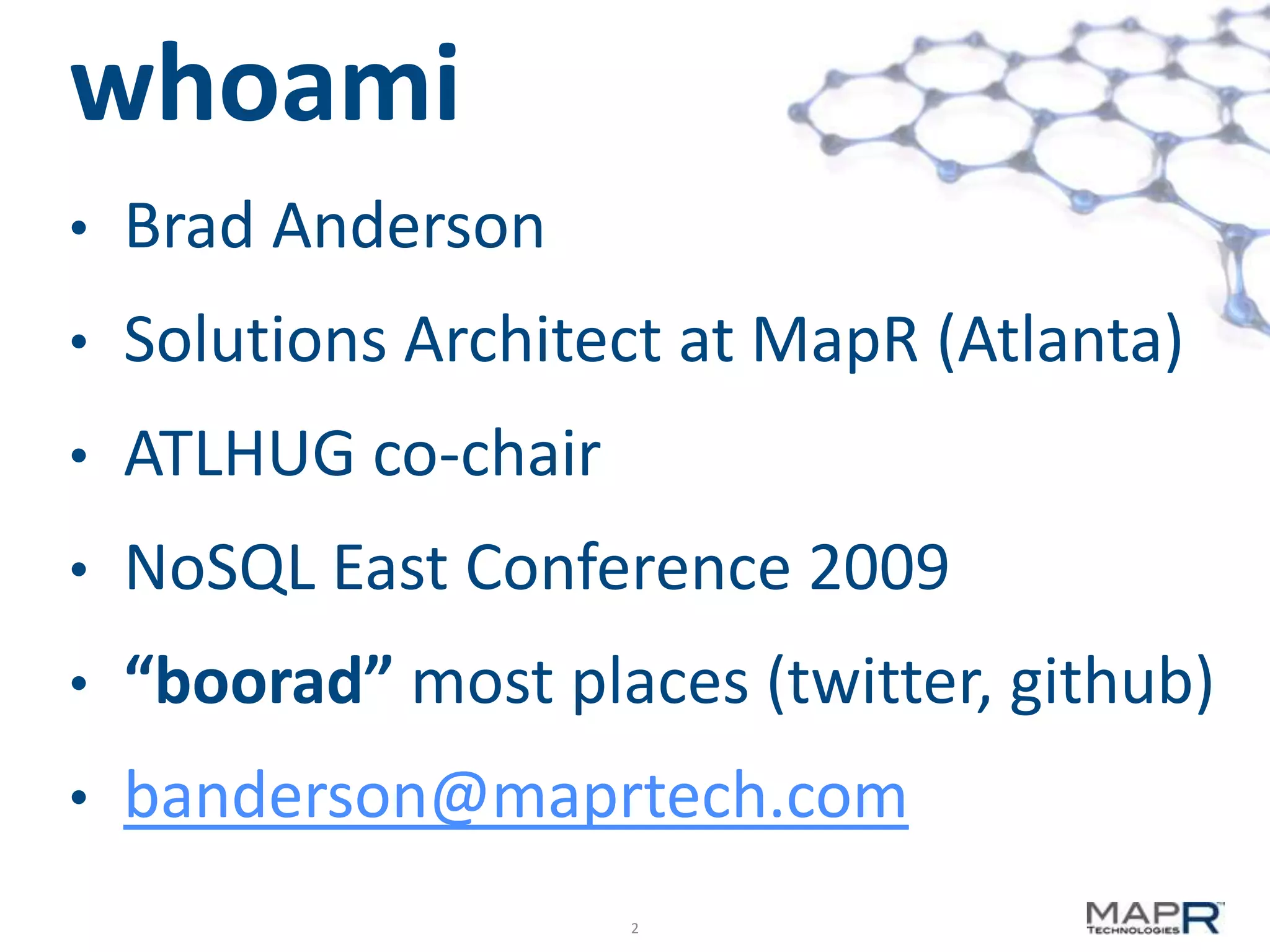 whoami
•

Brad Anderson

•

Solutions Architect at MapR (Atlanta)

•

ATLHUG co-chair

•

NoSQL East Conference 2009

•

“boorad” most places (twitter, github)

•

banderson@maprtech.com
2

 