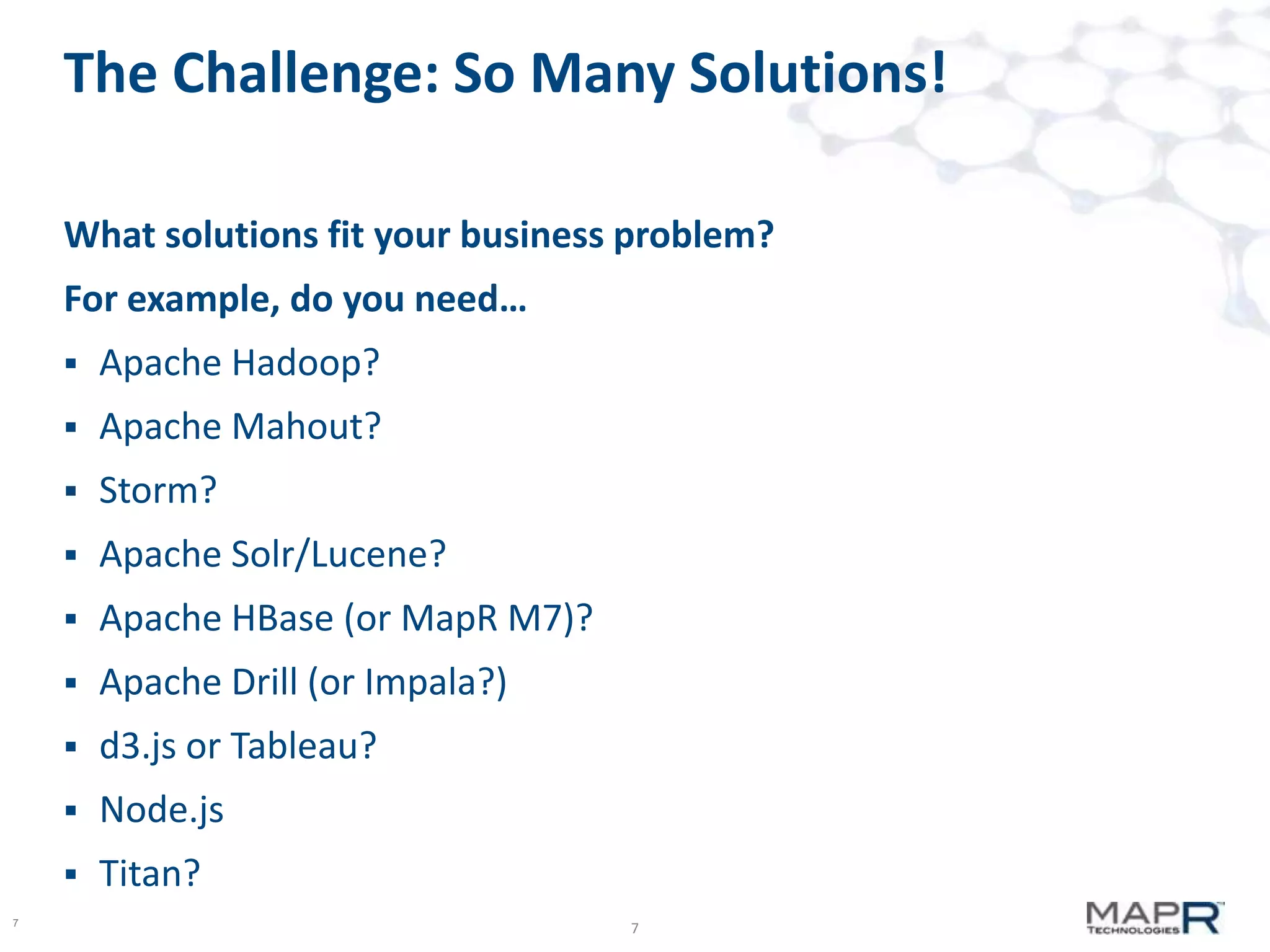 The Challenge: So Many Solutions!
What solutions fit your business problem?
For example, do you need…



Apache Mahout?



Storm?



Apache Solr/Lucene?



Apache HBase (or MapR M7)?



Apache Drill (or Impala?)



d3.js or Tableau?



Node.js


7

Apache Hadoop?

Titan?
7

 