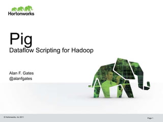 Pig
      Dataflow Scripting for Hadoop


      Alan F. Gates
      @alanfgates




© Hortonworks, Inc 2011
                                      Page 1
 